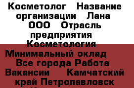 Косметолог › Название организации ­ Лана, ООО › Отрасль предприятия ­ Косметология › Минимальный оклад ­ 1 - Все города Работа » Вакансии   . Камчатский край,Петропавловск-Камчатский г.